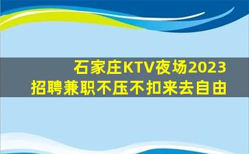 石家庄KTV夜场2023招聘兼职不压不扣来去自由